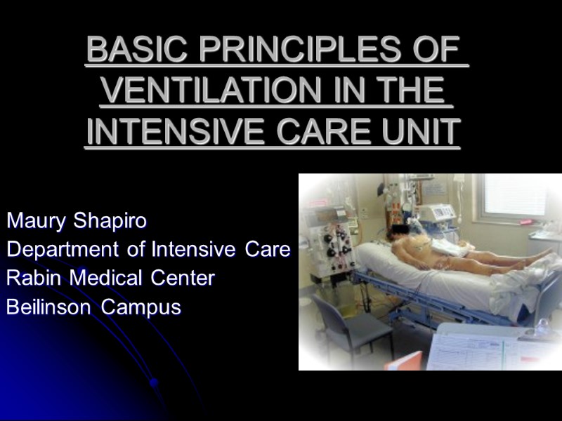 BASIC PRINCIPLES OF VENTILATION IN THE INTENSIVE CARE UNIT Maury Shapiro Department of Intensive